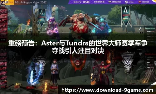 重磅预告：Aster与Tundra的世界大师赛季军争夺战引人注目对决